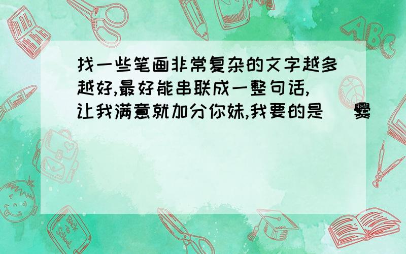 找一些笔画非常复杂的文字越多越好,最好能串联成一整句话,让我满意就加分你妹,我要的是齉 爨 櫼 龖.这样的字!我要的是这种,让别人一看就发现自己什么都不会念的字