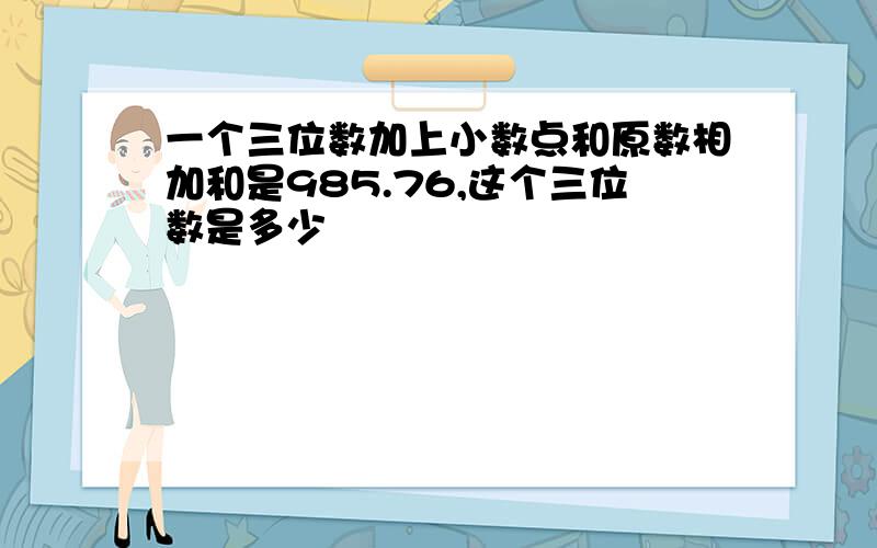 一个三位数加上小数点和原数相加和是985.76,这个三位数是多少