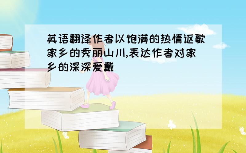 英语翻译作者以饱满的热情讴歌家乡的秀丽山川,表达作者对家乡的深深爱戴