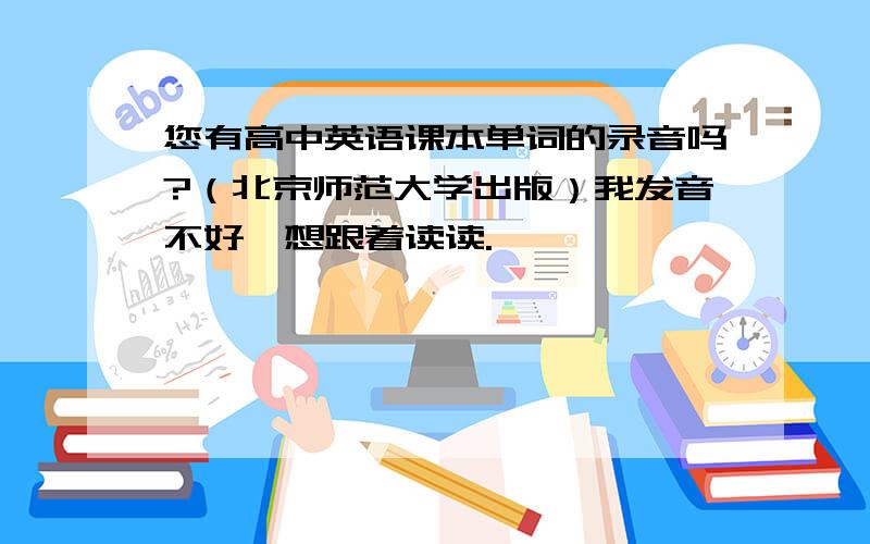 您有高中英语课本单词的录音吗?（北京师范大学出版）我发音不好,想跟着读读.