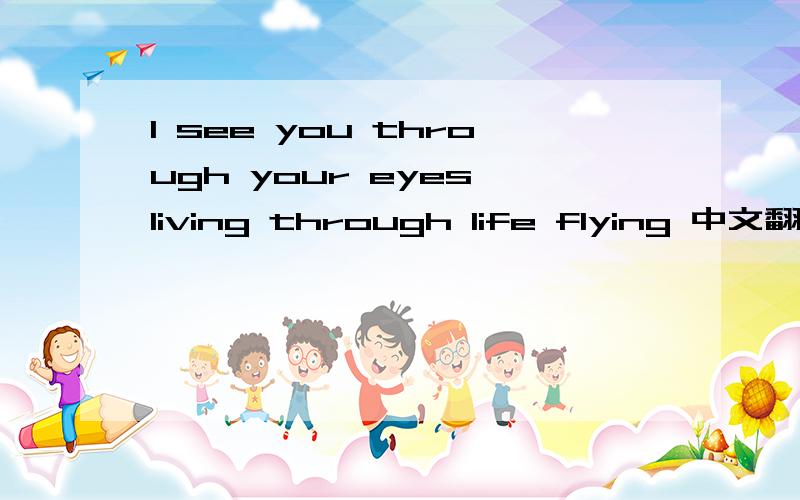 I see you through your eyes,living through life flying 中文翻译过来就行