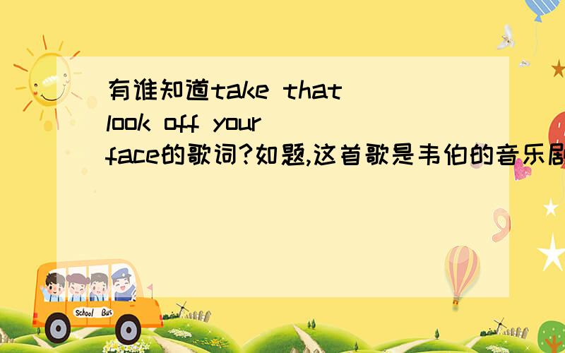 有谁知道take that look off your face的歌词?如题,这首歌是韦伯的音乐剧里面的一首歌,请问谁知道是哪出音乐剧?歌词能否提供?