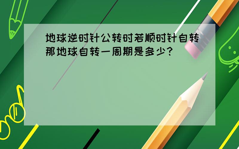 地球逆时针公转时若顺时针自转那地球自转一周期是多少?