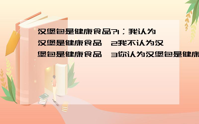 汉堡包是健康食品?1；我认为汉堡是健康食品,2我不认为汉堡包是健康食品,3你认为汉堡包是健康食品,4他/她认为冰激凌是健康食品他不认为冰激凌是健康食品,5他认为是健康食品么?用英语怎