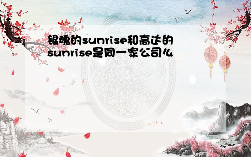 银魂的sunrise和高达的sunrise是同一家公司么