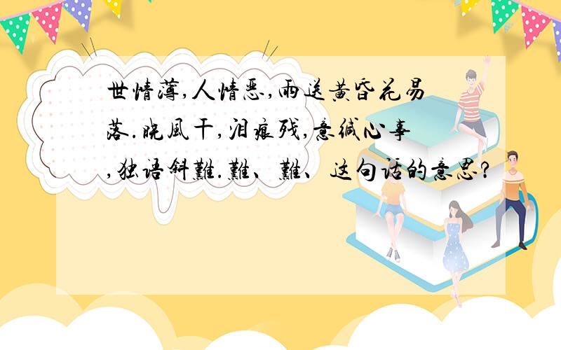 世情薄,人情恶,雨送黄昏花易落.晓风干,泪痕残,意缄心事,独语斜难.难、难、这句话的意思?