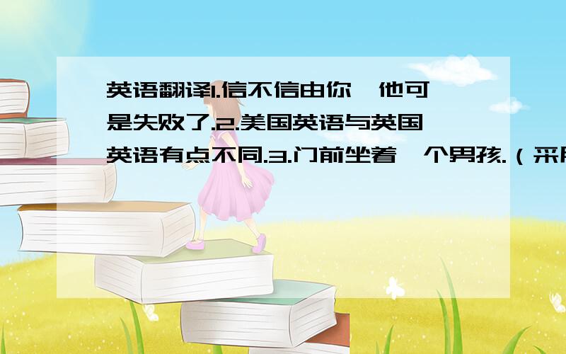 英语翻译1.信不信由你,他可是失败了.2.美国英语与英国英语有点不同.3.门前坐着一个男孩.（采用倒装形式）4.他请求会议推迟.5.他很少上课迟到.（采用倒装形式）