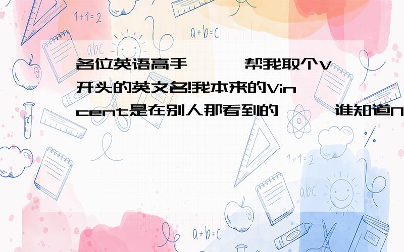 各位英语高手```帮我取个V开头的英文名!我本来的Vincent是在别人那看到的```谁知道N多人用``所以请各位帮帮我```取个V开头的英文名``最好有个中文意思```希望能用中文将它读出来``如:bus爸死`