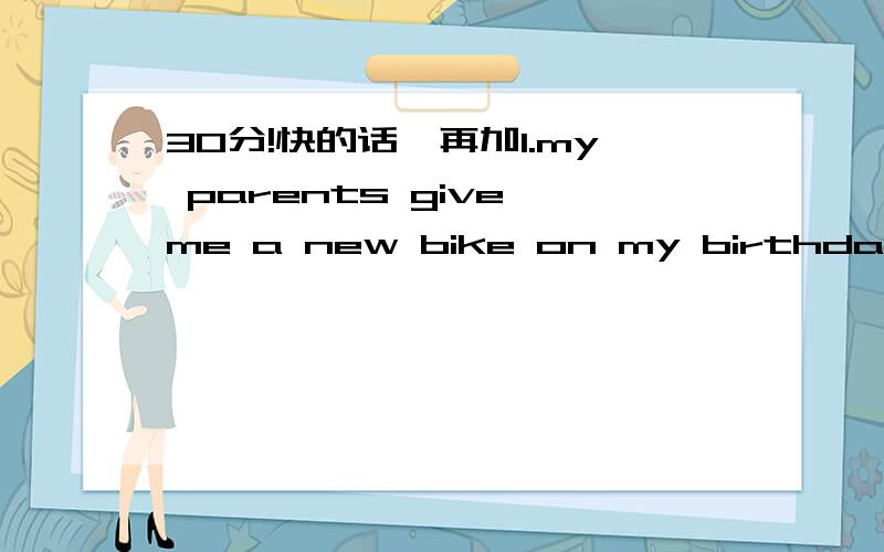 30分!快的话,再加1.my parents give me a new bike on my birthday.(改为同义词）my parents give a new bike ____ _______on my birthday2._______i go to school by bus,A some times B sometimes C some time D sometime3.what ___ music do you downloa