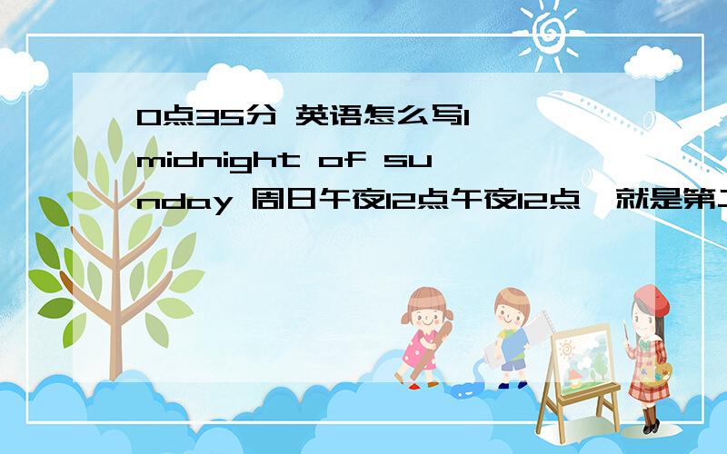 0点35分 英语怎么写1  midnight of sunday 周日午夜12点午夜12点,就是第二天零点了, 那算是周一凌晨了,时间上算是sunday , 还是monday ?谢谢啦.2   0点 35 分 Zero thirty-five in the morning 对么? 或是 0:35 A.M.