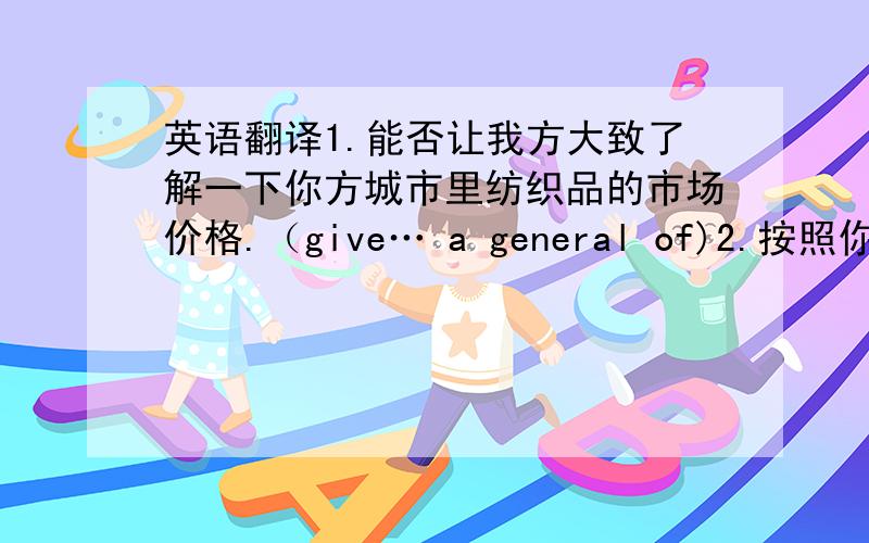 英语翻译1.能否让我方大致了解一下你方城市里纺织品的市场价格.（give… a general of)2.按照你方九月三日来信要求,兹附上样品及小册子.（in compliance with,brochure)3.我方将写信通知你方有关我们