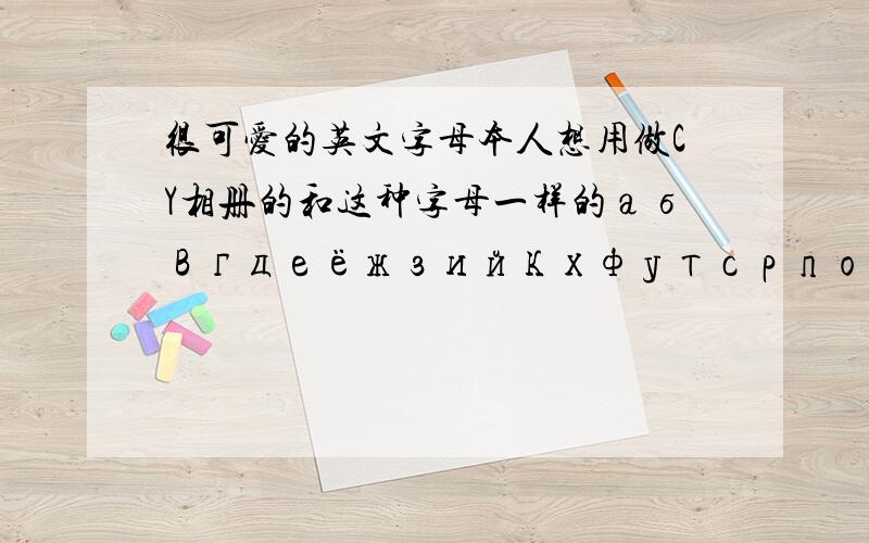 很可爱的英文字母本人想用做CY相册的和这种字母一样的абвгдеёжзийкхфутсрпонмлцчшщъыьэюяαβγδεζηθιρποпνμλκστυφχψω我要全套的 就是二十六个字母都有相应的