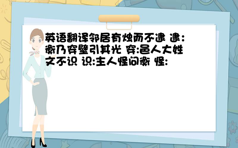 英语翻译邻居有烛而不逮 逮：衡乃穿壁引其光 穿:邑人大姓文不识 识:主人怪问衡 怪: