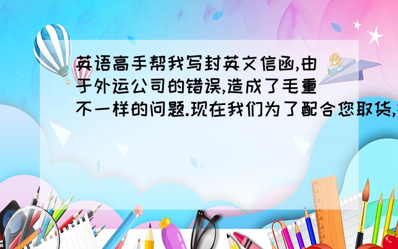 英语高手帮我写封英文信函,由于外运公司的错误,造成了毛重不一样的问题.现在我们为了配合您取货,在此修改了箱单的毛重.由于海关征税是以净重为标准,所以毛重的问题不会影响您交税的