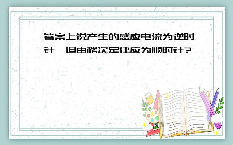 答案上说产生的感应电流为逆时针,但由楞次定律应为顺时针?