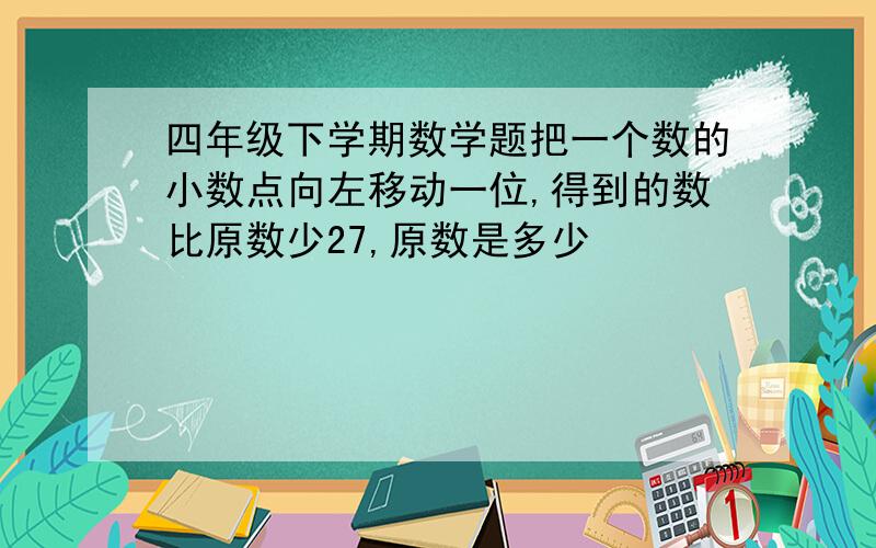 四年级下学期数学题把一个数的小数点向左移动一位,得到的数比原数少27,原数是多少