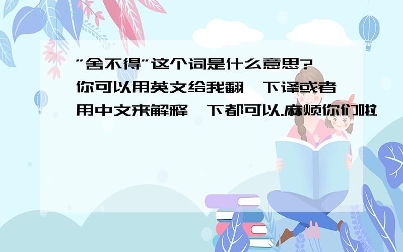 ”舍不得”这个词是什么意思?你可以用英文给我翻一下译或者用中文来解释一下都可以.麻烦你们啦 ^_^