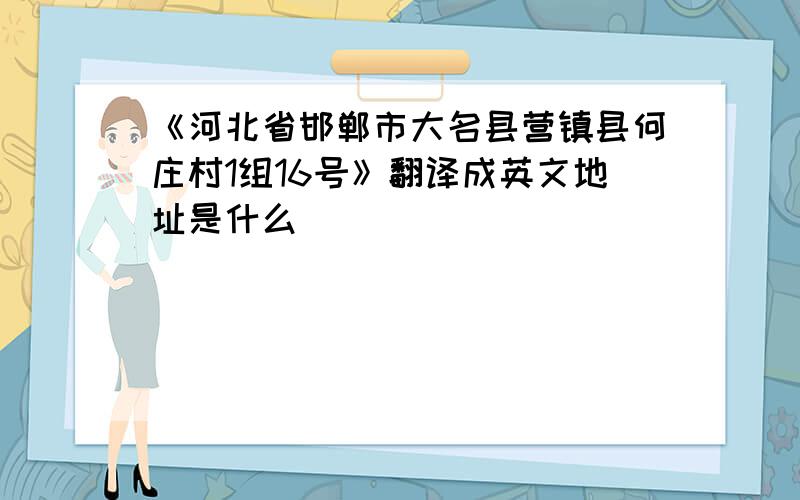 《河北省邯郸市大名县营镇县何庄村1组16号》翻译成英文地址是什么