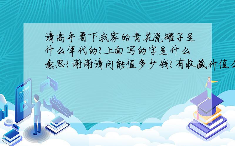 请高手看下我家的青花瓷罐子是什么年代的?上面写的字是什么意思?谢谢请问能值多少钱?有收藏价值么?