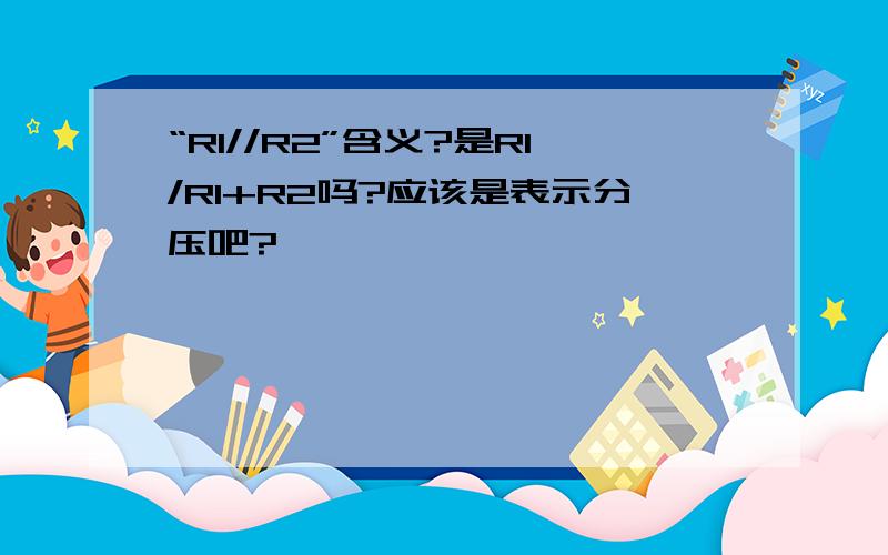 “R1//R2”含义?是R1/R1+R2吗?应该是表示分压吧?