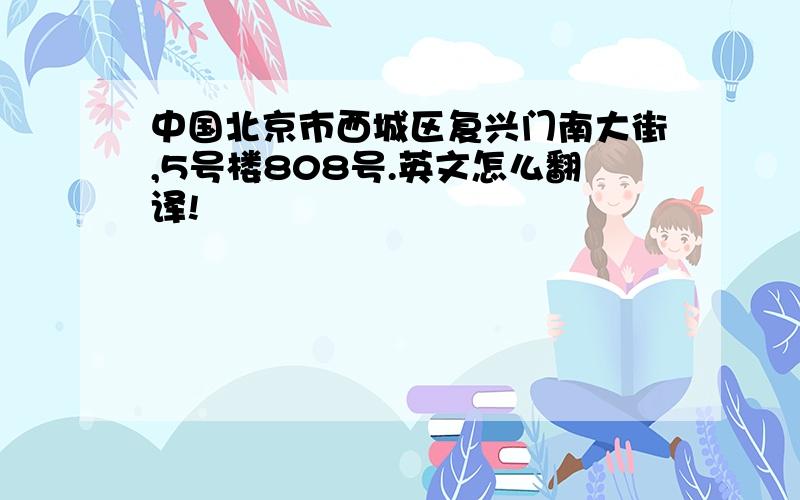 中国北京市西城区复兴门南大街,5号楼808号.英文怎么翻译!