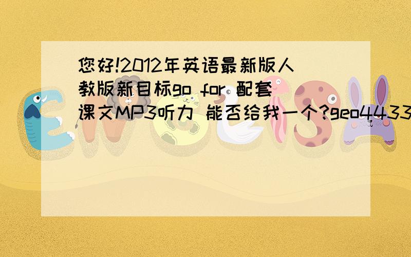 您好!2012年英语最新版人教版新目标go for 配套课文MP3听力 能否给我一个?geo4433@com