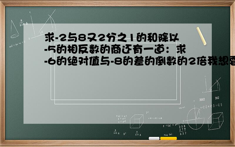 求-2与8又2分之1的和除以-5的相反数的商还有一道：求-6的绝对值与-8的差的倒数的2倍我想要算式，