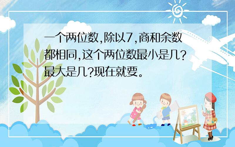 一个两位数,除以7,商和余数都相同,这个两位数最小是几?最大是几?现在就要。