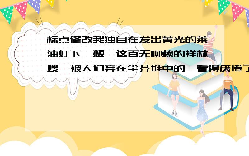 标点修改我独自在发出黄光的莱油灯下,想,这百无聊赖的祥林嫂,被人们弃在尘芥堆中的,看得厌倦了的陈旧的玩物,先前还将形骸露在尘芥里,从活得有趣的人们看来,恐怕要怪讶她何以还要存在