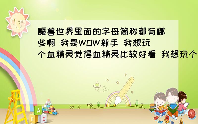 魔兽世界里面的字母简称都有哪些啊 我是WOW新手 我想玩个血精灵觉得血精灵比较好看 我想玩个男号 你觉得那个职业比较容易上手好看又霸气一点呢