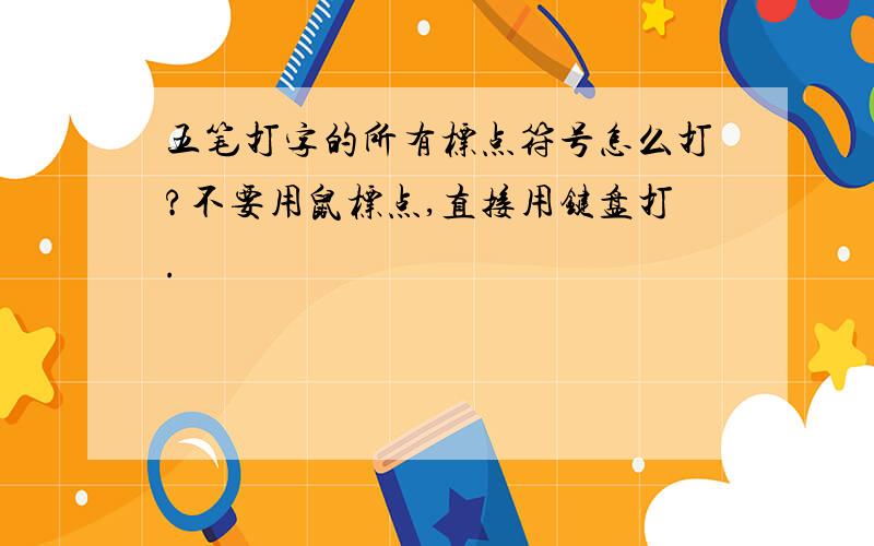 五笔打字的所有标点符号怎么打?不要用鼠标点,直接用键盘打.