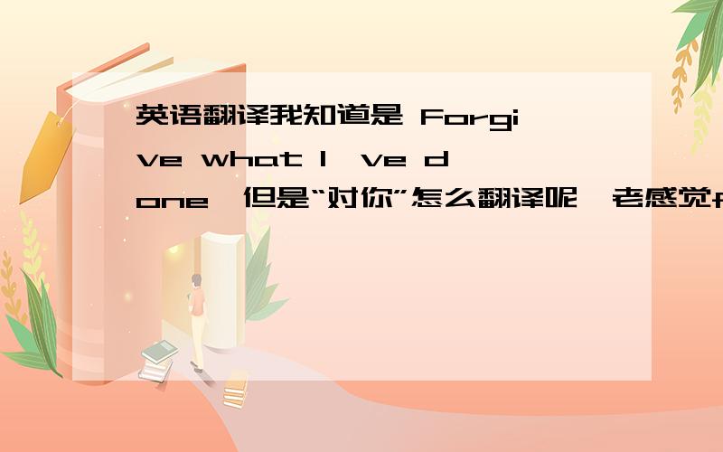 英语翻译我知道是 Forgive what I've done,但是“对你”怎么翻译呢,老感觉for you 是“为你”的意思,不太恰当.