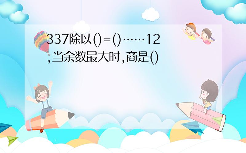 337除以()=()……12,当余数最大时,商是()