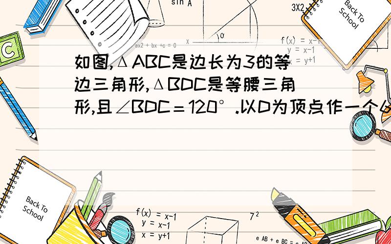 如图,ΔABC是边长为3的等边三角形,ΔBDC是等腰三角形,且∠BDC＝120°.以D为顶点作一个60°角如图,ΔABC是边长为3的等边三角形,ΔBDC是等腰三角形,且∠BDC＝120°.以D为顶点作一个60°角,使其两边分别