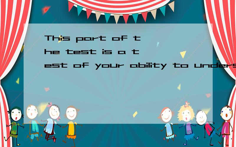 This part of the test is a test of your ability to understand spoken English.这是四级里的什么题?This part of the test is a test of your ability to understand spoken English.You will hear 12 sentences.You are to indicate your understanding of