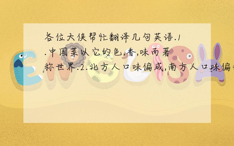 各位大侠帮忙翻译几句英语.1.中国菜以它的色,香,味而著称世界.2.北方人口味偏咸,南方人口味偏甜.3.四川人爱吃辣,而山西人少不了醋.4.中国人的饮食习惯因人而异.5.中华民族素以热情好客尔