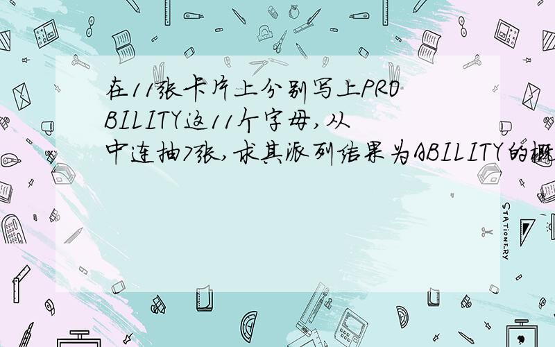 在11张卡片上分别写上PROBILITY这11个字母,从中连抽7张,求其派列结果为ABILITY的概率写错了，是PROBABILITY