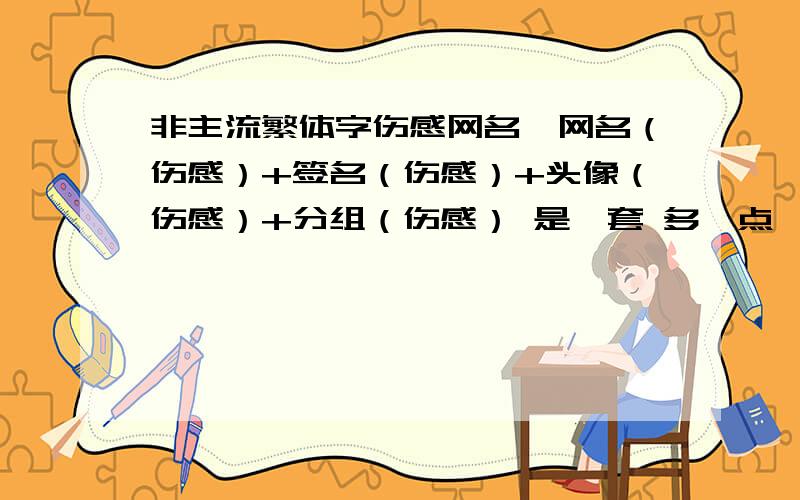 非主流繁体字伤感网名,网名（伤感）+签名（伤感）+头像（伤感）+分组（伤感） 是一套 多一点