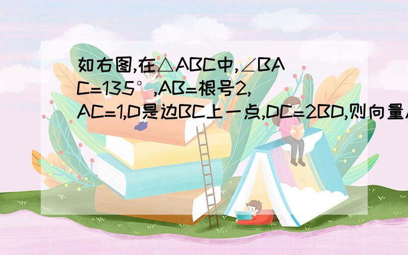 如右图,在△ABC中,∠BAC=135°,AB=根号2,AC=1,D是边BC上一点,DC=2BD,则向量AD乘向量BC等于新手、各位帮帮忙啊、刚注册的