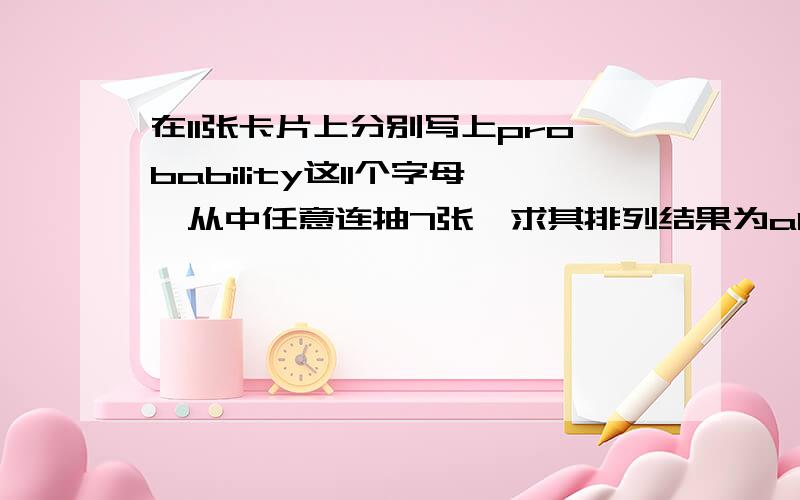 在11张卡片上分别写上probability这11个字母,从中任意连抽7张,求其排列结果为ability的概率.