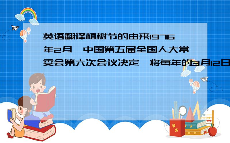 英语翻译植树节的由来1976年2月,中国第五届全国人大常委会第六次会议决定,将每年的3月12日定为中国的植树节；多年来,全国义务植树运动呈现出蓬勃发展的大好形势.目前,我过义务植树的方