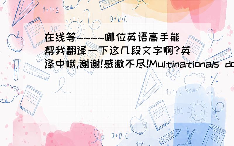 在线等~~~~哪位英语高手能帮我翻译一下这几段文字啊?英译中哦,谢谢!感激不尽!Multinationals don't set out to neglect these markets, of course. What's needed always changes during and after market entry, but companies don't