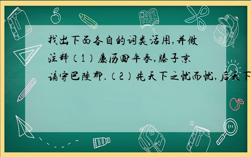 找出下面各自的词类活用,并做注释（1）庆历四年春,滕子京谪守巴陵郡.（2）先天下之忧而忧,后天下之乐而乐.