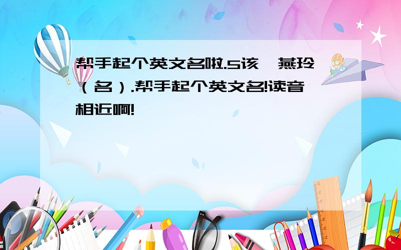 帮手起个英文名啦.5该,燕玲（名）.帮手起个英文名!读音相近啊!