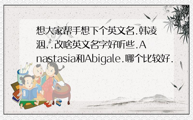 想大家帮手想下个英文名.韩凌洇..改啥英文名字好听些.Anastasia和Abigale.哪个比较好.