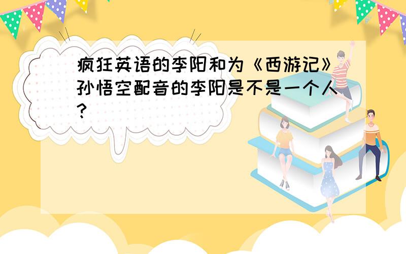 疯狂英语的李阳和为《西游记》孙悟空配音的李阳是不是一个人?