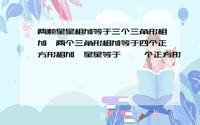 两颗星星相加等于三个三角形相加,两个三角形相加等于四个正方形相加,星星等于{ }个正方形