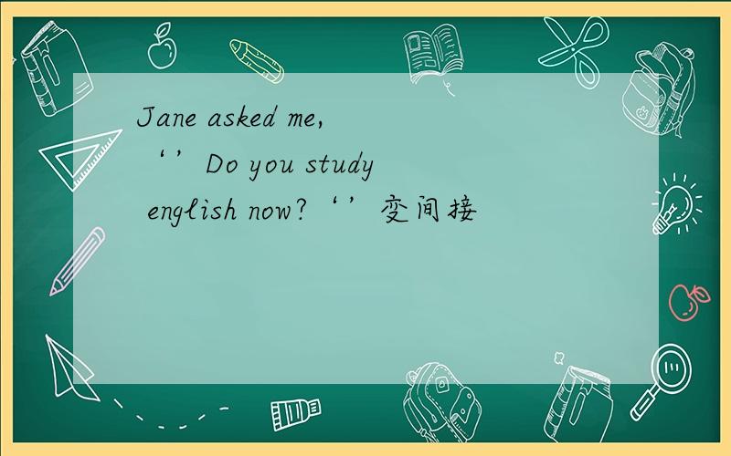 Jane asked me,‘’Do you study english now?‘’变间接