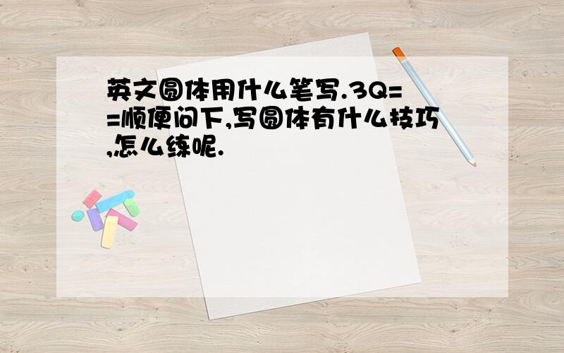 英文圆体用什么笔写.3Q= =顺便问下,写圆体有什么技巧,怎么练呢.