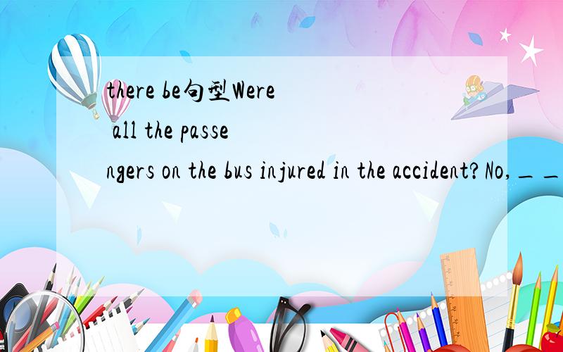 there be句型Were all the passengers on the bus injured in the accident?No,_________only the four who got hurt.A there was  B  there were   C  that was   D   it was答案是D 我也知道用D 是一个强调句,但为什么不能用B.